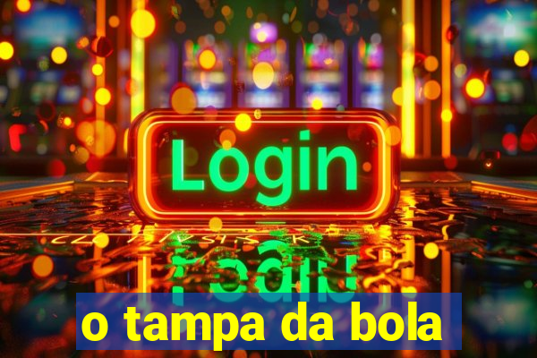 o tampa da bola